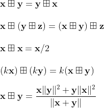 \newline \mathbf{x} \boxplus \mathbf{y} = \mathbf{y} \boxplus \mathbf{x} \newline \newline \mathbf{x} \boxplus (\mathbf{y} \boxplus \mathbf{z}) = (\mathbf{x} \boxplus \mathbf{y}) \boxplus \mathbf{z} \newline \newline \mathbf{x} \boxplus \mathbf{x} = \mathbf{x}/2 \newline \newline (k\mathbf{x}) \boxplus (k\mathbf{y})=k(\mathbf{x} \boxplus \mathbf{y}) \newline \newline \mathbf{x} \boxplus \mathbf{y} = \frac{\mathbf{x} \|\mathbf{y}\|^{2}+ \mathbf{y}\|\mathbf{x}\|^{2}}{\|\mathbf{x}+\mathbf{y}\|}